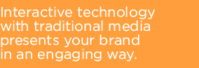 Interactive technology with traditional media presents your brand in an engaging way.